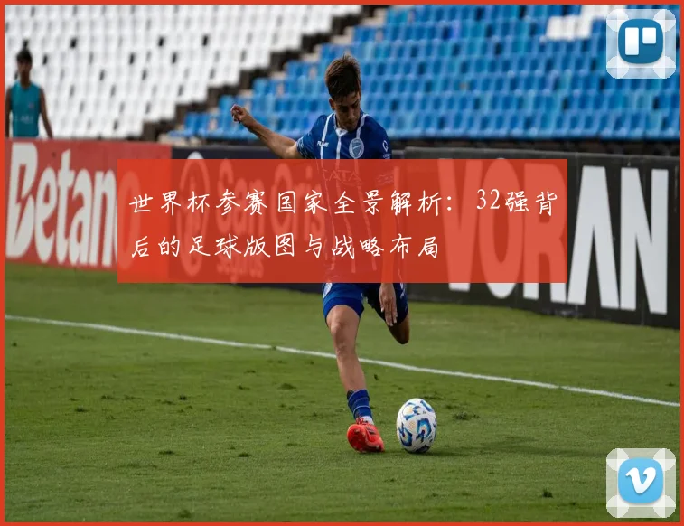 世界杯参赛国家全景解析:32强背后的足球版图与战略布局