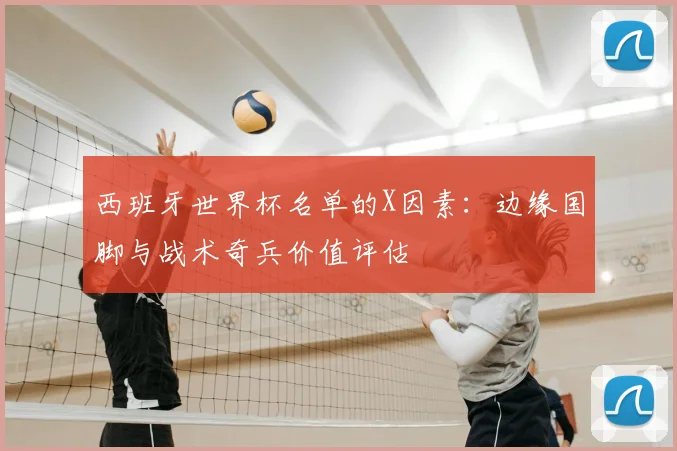 西班牙世界杯名单的X因素：边缘国脚与战术奇兵价值评估
