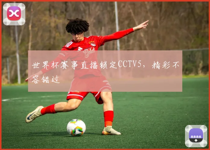 世界杯赛事直播锁定CCTV5，精彩不容错过