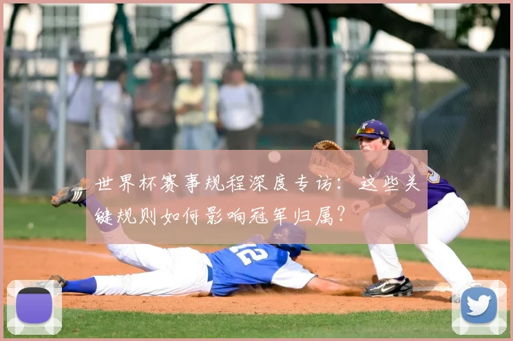 世界杯赛事规程深度专访：这些关键规则如何影响冠军归属？