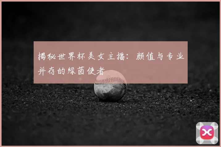 揭秘世界杯美女主播：颜值与专业并存的绿茵使者