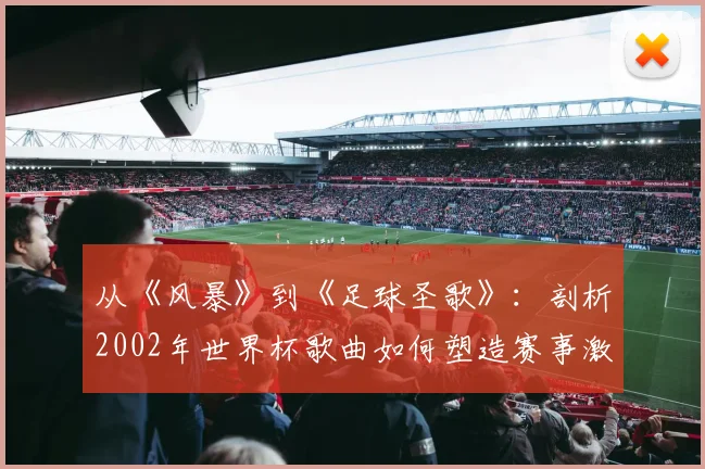 从《风暴》到《足球圣歌》:剖析2002年世界杯歌曲如何塑造赛事激情