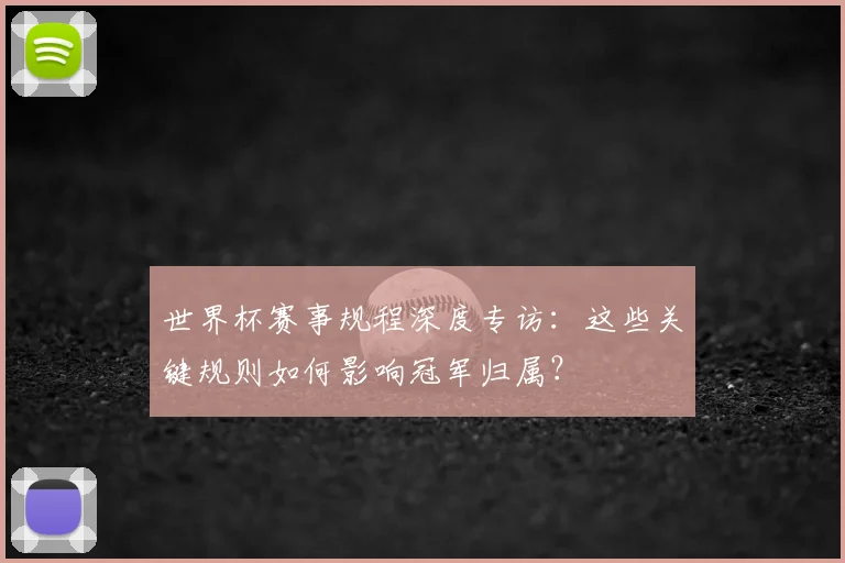 世界杯赛事规程深度专访：这些关键规则如何影响冠军归属？