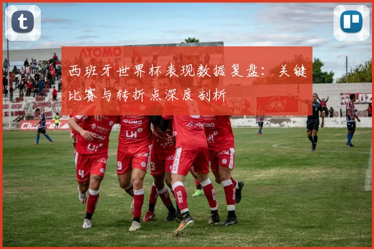 西班牙世界杯表现数据复盘：关键比赛与转折点深度剖析