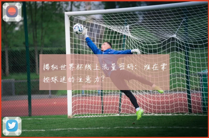 揭秘世界杯线上流量密码：谁在掌控球迷的注意力？