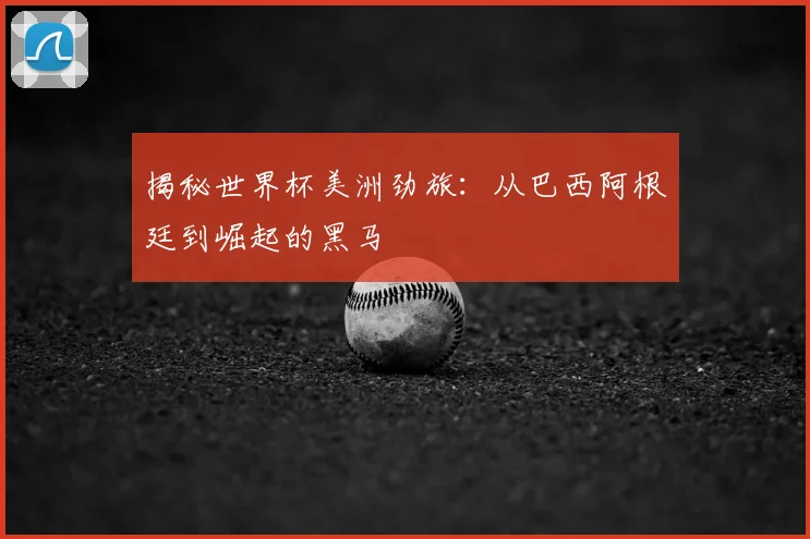 揭秘世界杯美洲劲旅：从巴西阿根廷到崛起的黑马