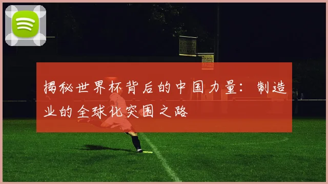 揭秘世界杯背后的中国力量：制造业的全球化突围之路
