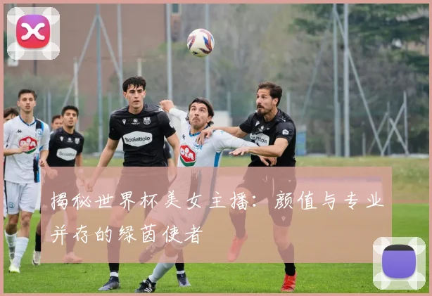 揭秘世界杯美女主播：颜值与专业并存的绿茵使者