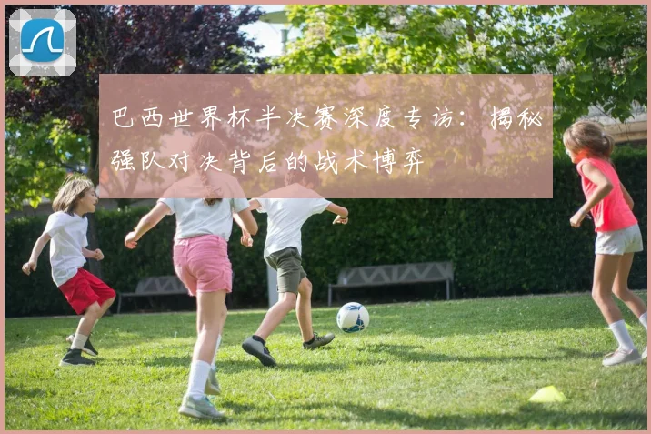 巴西世界杯半决赛深度专访:揭秘强队对决背后的战术博弈
