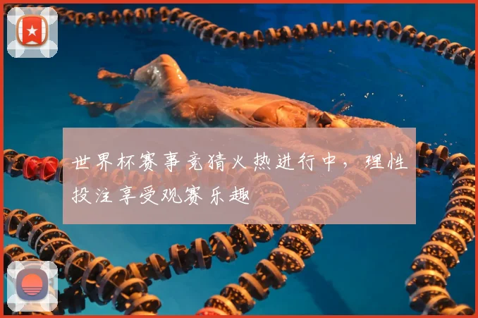 世界杯赛事竞猜火热进行中，理性投注享受观赛乐趣