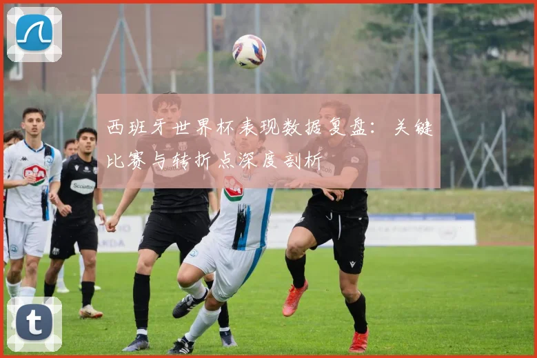 西班牙世界杯表现数据复盘：关键比赛与转折点深度剖析