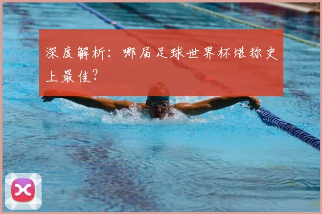 深度解析:哪届足球世界杯堪称史上最佳?