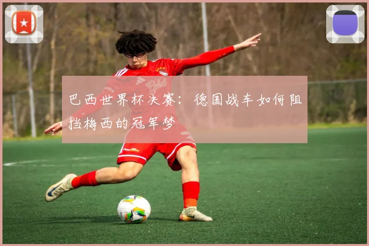 巴西世界杯决赛:德国战车如何阻挡梅西的冠军梦