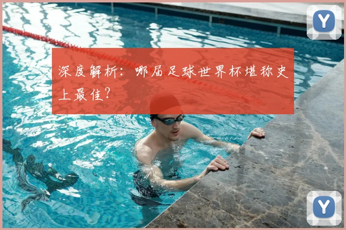 深度解析:哪届足球世界杯堪称史上最佳?