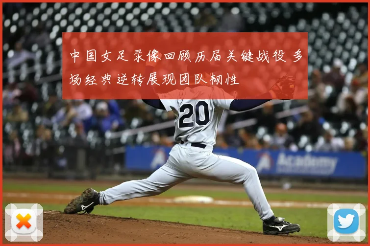 中国女足录像回顾历届关键战役 多场经典逆转展现团队韧性